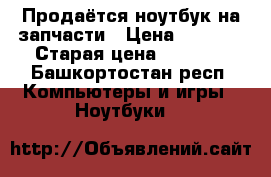 Продаётся ноутбук на запчасти › Цена ­ 3 000 › Старая цена ­ 3 000 - Башкортостан респ. Компьютеры и игры » Ноутбуки   